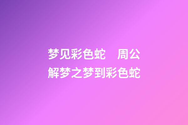 梦见彩色蛇　周公解梦之梦到彩色蛇